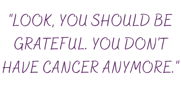 LOOK, YOU SHOULD BE GRATEFUL. YOU DON'T HAVE CANCER ANYMORE."